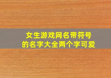 女生游戏网名带符号的名字大全两个字可爱