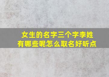 女生的名字三个字李姓有哪些呢怎么取名好听点