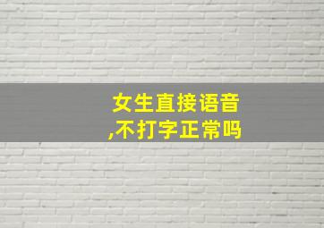 女生直接语音,不打字正常吗