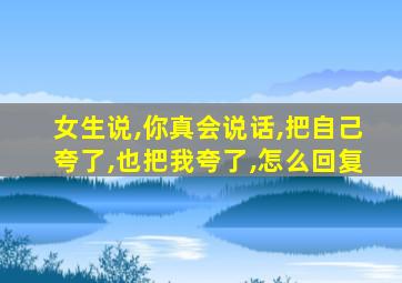 女生说,你真会说话,把自己夸了,也把我夸了,怎么回复