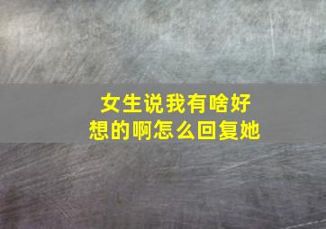 女生说我有啥好想的啊怎么回复她