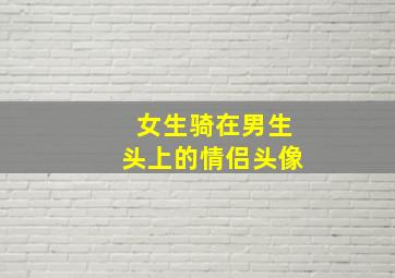 女生骑在男生头上的情侣头像