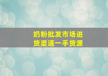 奶粉批发市场进货渠道一手货源