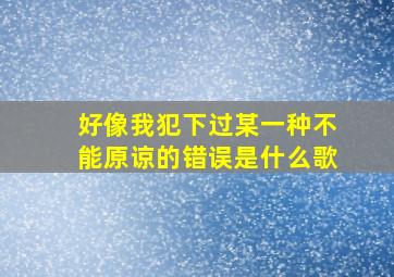 好像我犯下过某一种不能原谅的错误是什么歌