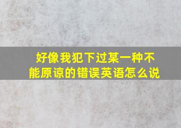 好像我犯下过某一种不能原谅的错误英语怎么说