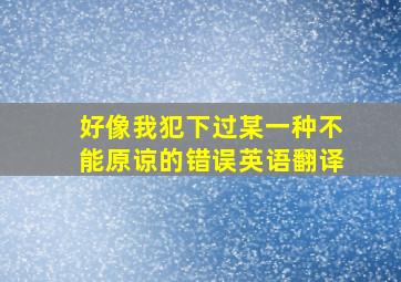 好像我犯下过某一种不能原谅的错误英语翻译