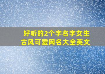 好听的2个字名字女生古风可爱网名大全英文