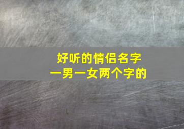 好听的情侣名字一男一女两个字的