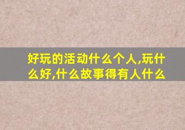 好玩的活动什么个人,玩什么好,什么故事得有人什么