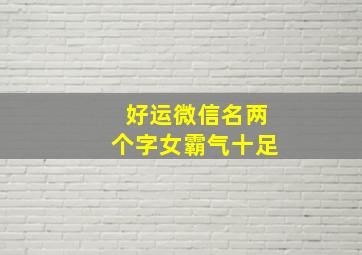 好运微信名两个字女霸气十足