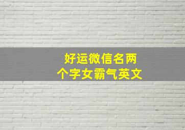 好运微信名两个字女霸气英文