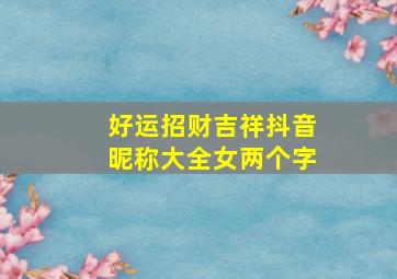 好运招财吉祥抖音昵称大全女两个字