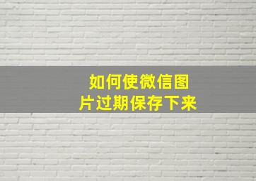 如何使微信图片过期保存下来