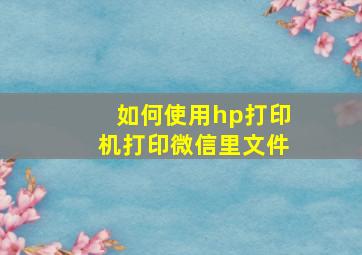 如何使用hp打印机打印微信里文件