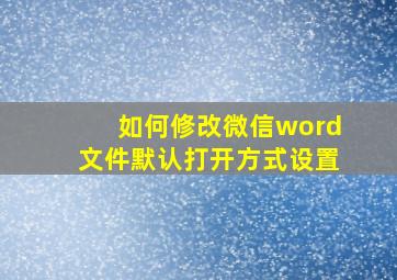 如何修改微信word文件默认打开方式设置