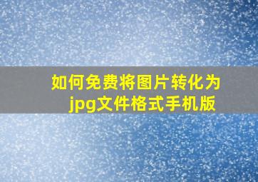 如何免费将图片转化为jpg文件格式手机版