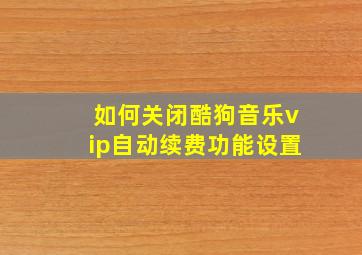 如何关闭酷狗音乐vip自动续费功能设置