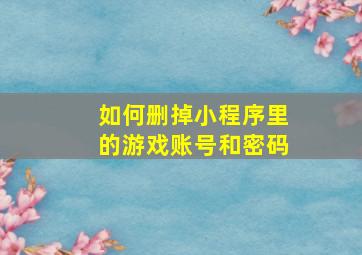 如何删掉小程序里的游戏账号和密码