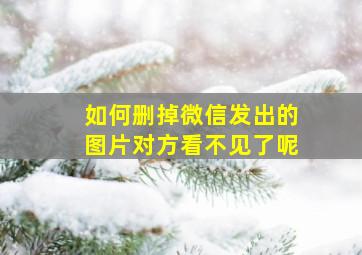 如何删掉微信发出的图片对方看不见了呢