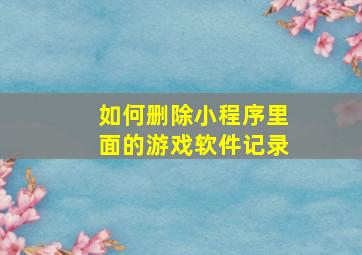 如何删除小程序里面的游戏软件记录