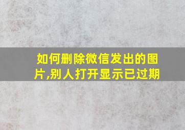 如何删除微信发出的图片,别人打开显示已过期