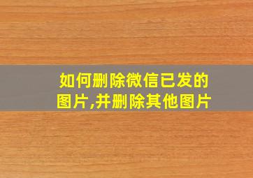 如何删除微信已发的图片,并删除其他图片