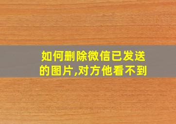 如何删除微信已发送的图片,对方他看不到