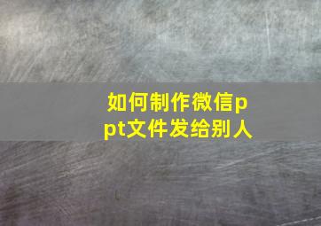 如何制作微信ppt文件发给别人