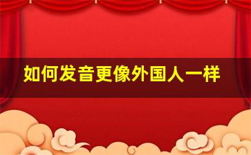 如何发音更像外国人一样