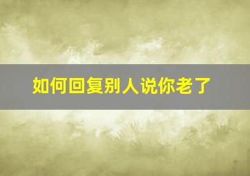 如何回复别人说你老了