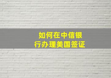 如何在中信银行办理美国签证