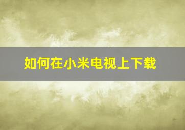 如何在小米电视上下载