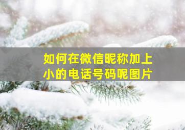 如何在微信昵称加上小的电话号码呢图片