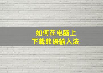 如何在电脑上下载韩语输入法