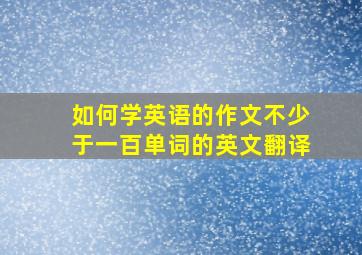 如何学英语的作文不少于一百单词的英文翻译