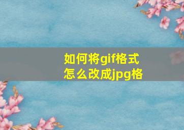 如何将gif格式怎么改成jpg格