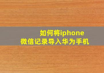 如何将iphone微信记录导入华为手机