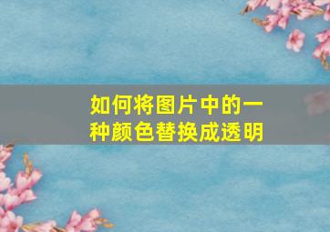 如何将图片中的一种颜色替换成透明