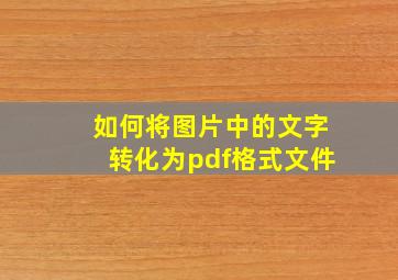 如何将图片中的文字转化为pdf格式文件