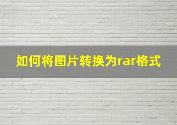 如何将图片转换为rar格式