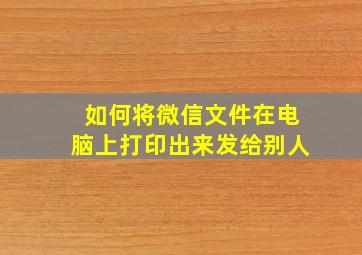 如何将微信文件在电脑上打印出来发给别人