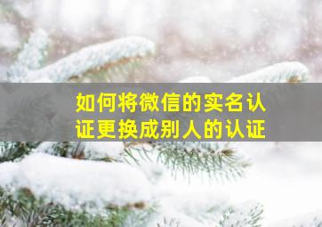 如何将微信的实名认证更换成别人的认证