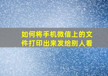 如何将手机微信上的文件打印出来发给别人看