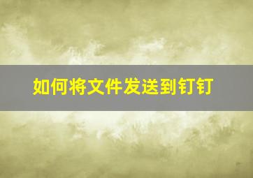 如何将文件发送到钉钉