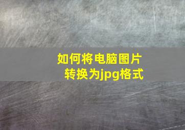 如何将电脑图片转换为jpg格式