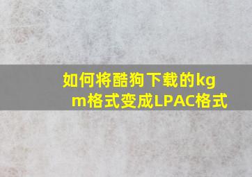 如何将酷狗下载的kgm格式变成LPAC格式