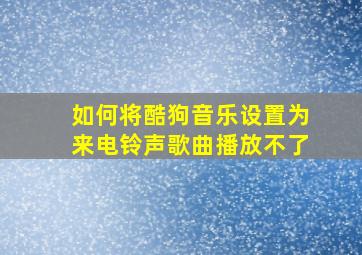 如何将酷狗音乐设置为来电铃声歌曲播放不了