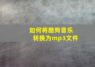 如何将酷狗音乐转换为mp3文件