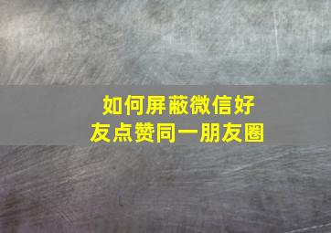 如何屏蔽微信好友点赞同一朋友圈