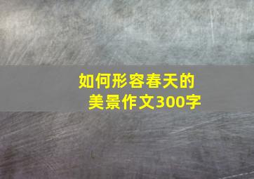 如何形容春天的美景作文300字